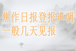 焦作日?qǐng)?bào)登報(bào)聲明一般幾天見(jiàn)報(bào)?