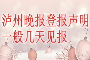 瀘州晚報(bào)登報(bào)聲明一般幾天見報(bào)？