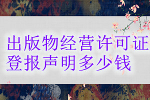 出版物經(jīng)營(yíng)許可證登報(bào)掛失多少錢