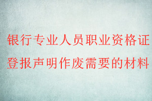銀行專業(yè)人員職業(yè)資格證登報(bào)聲明作廢需要的材料