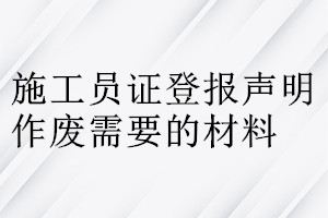 施工員證登報(bào)聲明作廢需要的材料