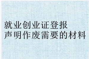 就業創業證登報聲明作廢需要的材料