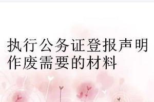 執(zhí)行公務(wù)證登報聲明作廢需要的材料