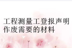 工程測量工登報聲明作廢需要的材料