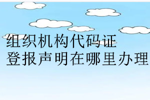 組織機(jī)構(gòu)代碼證登報(bào)聲明在哪里辦理