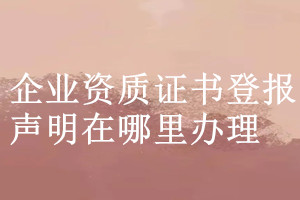 企業(yè)資質(zhì)證書登報(bào)聲明在哪里辦理