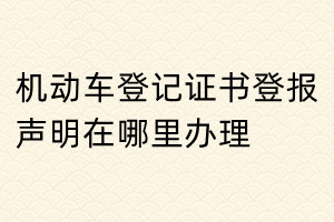 機(jī)動(dòng)車登記證書登報(bào)聲明在哪里辦理