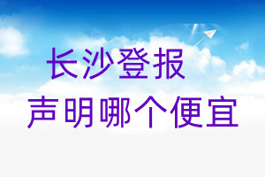 長(zhǎng)沙登報(bào)聲明哪個(gè)便宜
