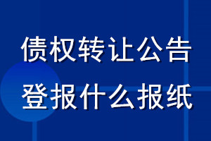債權(quán)轉(zhuǎn)讓公告登報(bào)什么報(bào)紙