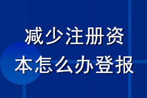減少注冊資本怎么辦登報