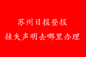 蘇州日報登報掛失聲明去哪里辦理