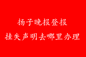 揚(yáng)子晚報(bào)登報(bào)掛失聲明去哪里辦理