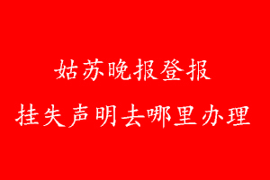 姑蘇晚報登報掛失聲明去哪里辦理